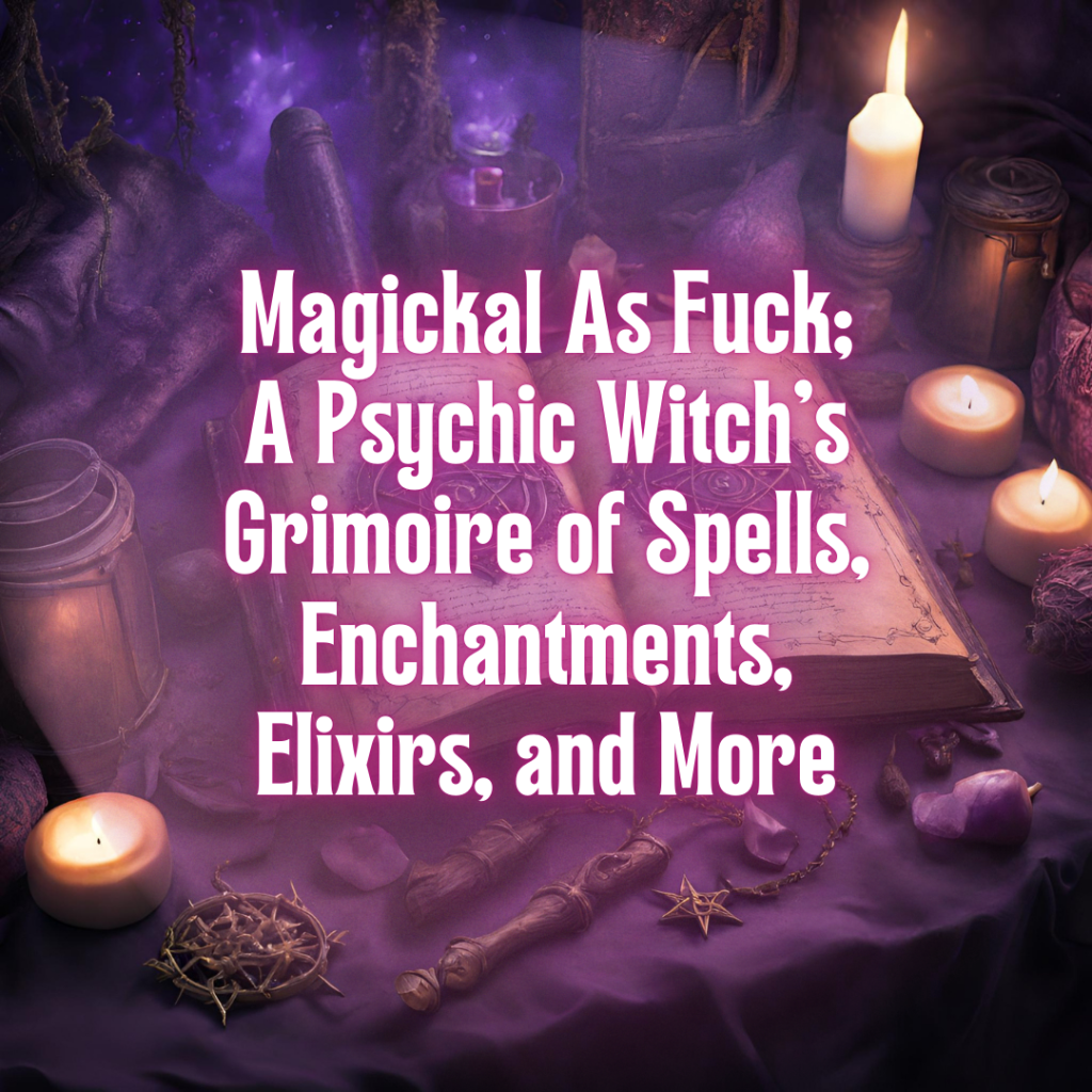 Magickal As Fuck A Psychic Witchs Grimoire of Spells Enchantments Elixirs and More